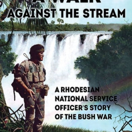 A Walk Against the Stream: A Rhodesian National Service Officer's Story of the Bush War