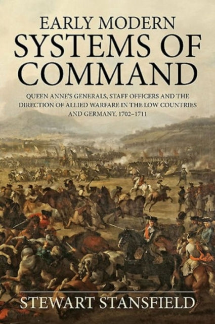 Early Modern Systems of Command: Queen Anne’s Generals, Staff Officers and the Direction of Allied Warfare in the Low Countries and Germany, 1702–1711