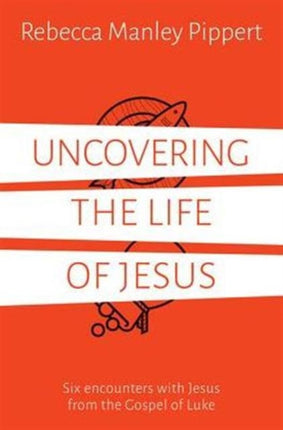 Uncovering the Life of Jesus: Six encounters with Christ from the Gospel of Luke