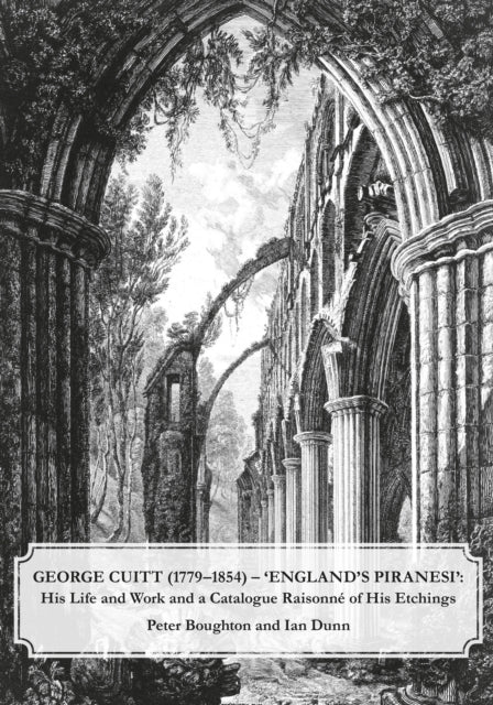 George Cuitt (1779-1854) - 'England's Piranesi': His Life and Work and a Catalogue Raisonne of His Etchings: 2022