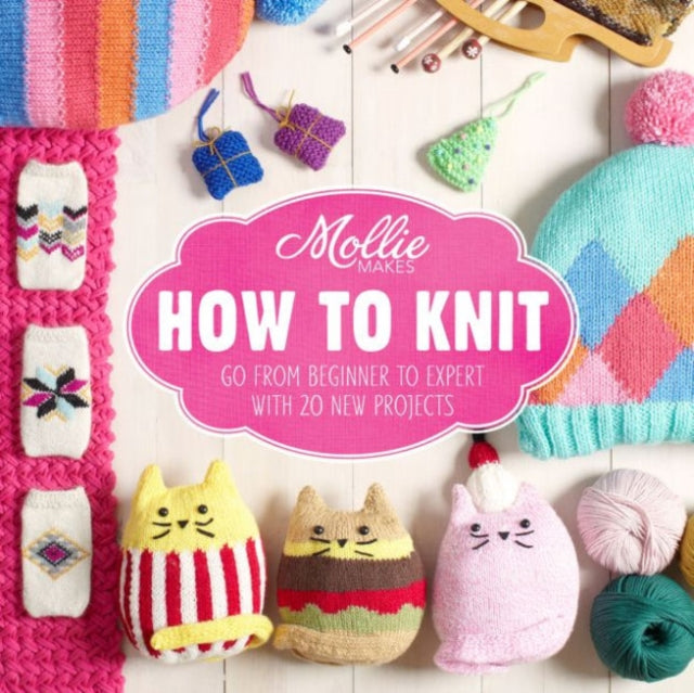 Mollie Makes: How to Knit: Go from beginner to expert with 20 new projects (Mollie Makes)