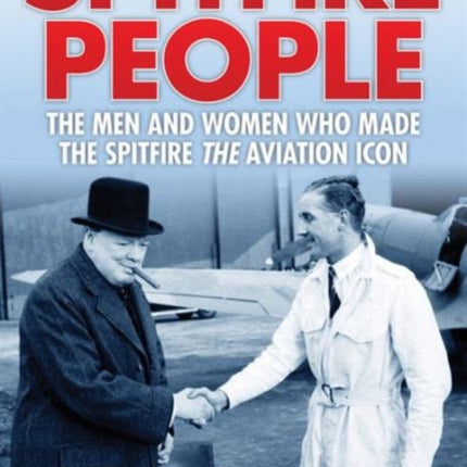 Spitfire People: The Men and Women Who Made the Spitfire the Aviation Icon