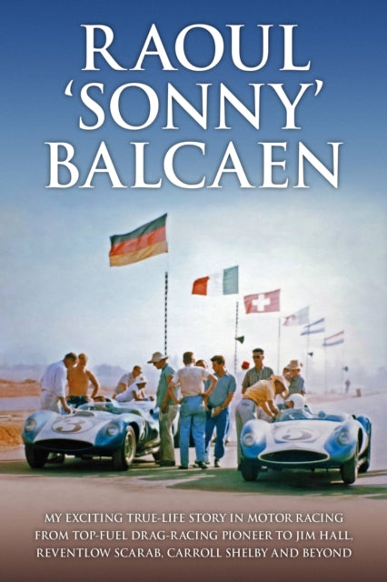 Raoul 'Sonny' Balcaen: My exciting true-life story in motor racing from Top-Fuel drag-racing pioneer to Jim Hall, Reventlow Scarab, Carroll Shelby and beyond