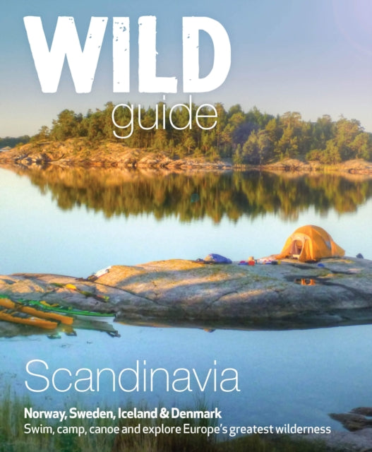 Wild Guide Scandinavia (Norway, Sweden, Iceland and Denmark): Swim, Camp, Canoe and Explore Europe's Greatest Wilderness: Volume 3