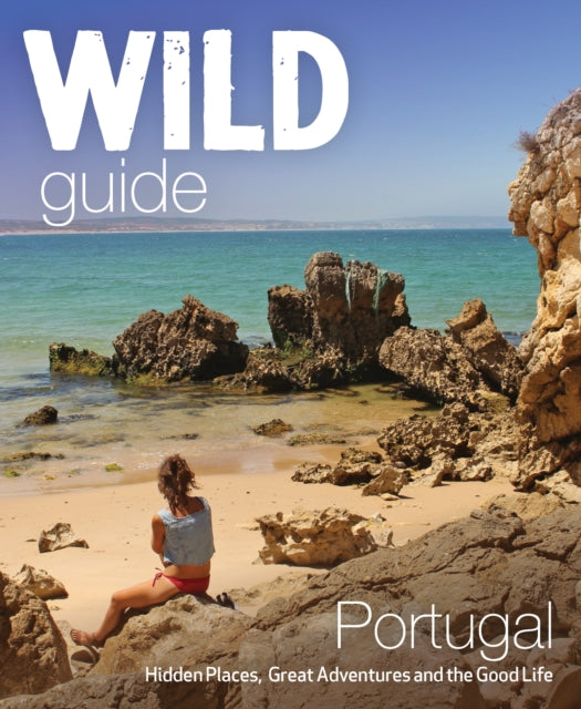 The Wild Guide Portugal: Hidden Places, Great Adventures and the Good Life