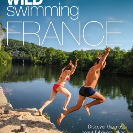 Wild Swimming France: 1000 most beautiful rivers, lakes, waterfalls, hot springs & natural pools of France