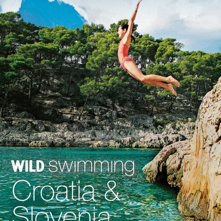 Wild Swimming Croatia and Slovenia: 120 rivers, waterfalls, lakes, beaches and islands