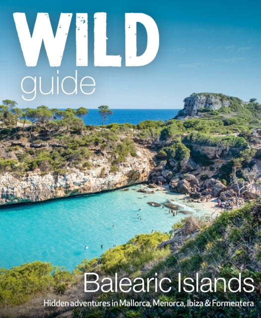 Wild Guide Balearic Islands: Secret coves, mountains, caves and adventure in Mallorca, Menorca, Ibiza & Formentera