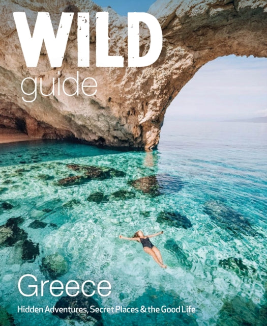 Wild Guide Greece: Hidden Places, Great Adventures and the Good Life (including the mainland, Crete, Corfu, Rhodes and over 20 other islands)