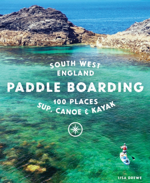 Paddle Boarding South West England: 100 places to SUP, canoe, and kayak in Cornwall, Devon, Dorset, Somerset, Wiltshire and Bristol