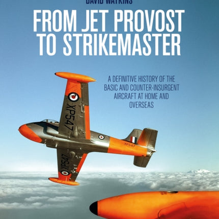 From Jet Provost to Strikemaster: A Definitive History of the Basic and Counter-Insurgent Aircraft at Home and Overseas