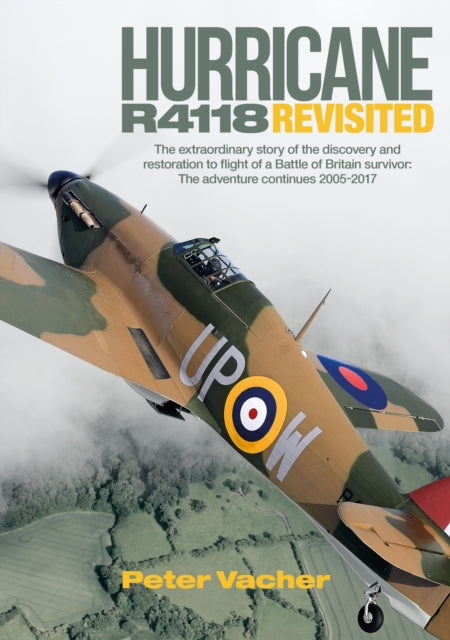 Hurricane R4118 Revisited: The Extraordinary Story of the Discovery and Restoration to Flight of a Battle of Britain Survivor: The Adventure Continues 2005-2017