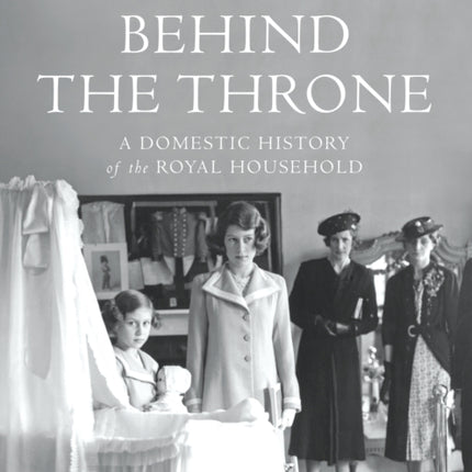 Behind the Throne: A Domestic History of the Royal Household