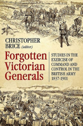 Forgotten Victorian Generals: Studies in the Exercise of Command and Control in the British Army 1837-1901