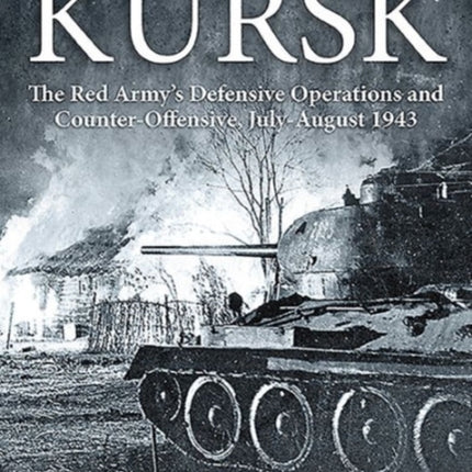 The Battle of Kursk: The Red Army’s Defensive Operations and Counter-Offensive, July-August 1943