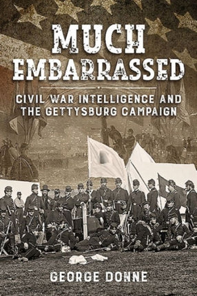 Much Embarrassed: Civil War, Intelligence and the Gettysburg Campaign