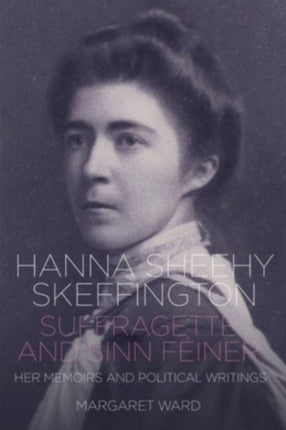 Hanna Sheehy Skeffington: Suffragette and Sinn Feiner: Her Memoirs and Political Writings