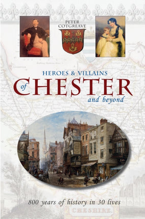 Heroes and Villains of Chester and beyond: 800 years of history in 30 lives