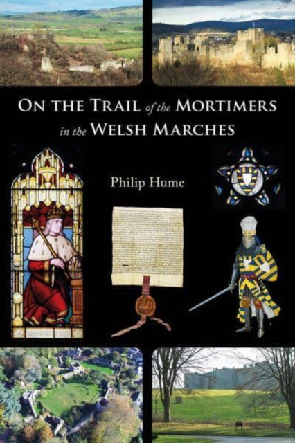 On the Trail of the Mortimers in the Welsh Marches: Earls of March, Lords of Wigmore and Ludlow - the story of a dynasty and the places that give an insight into their lives