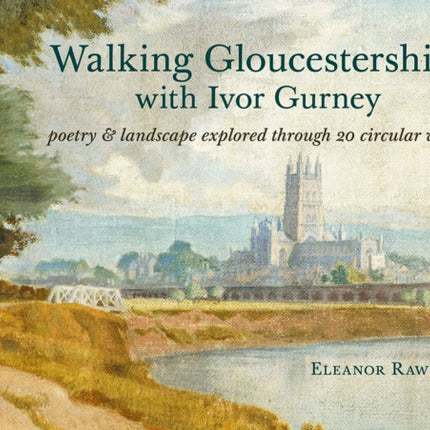 Walking Gloucestershire with Ivor Gurney: Poetry & landscape explored through 20 circular walks