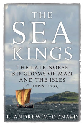 The Sea Kings: The Late Norse Kingdoms of Man and the Isles c.1066–1275