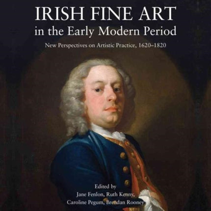 Irish Fine Art in the Early Modern Period: New Perspectives on Artistic Practice 1620-1820