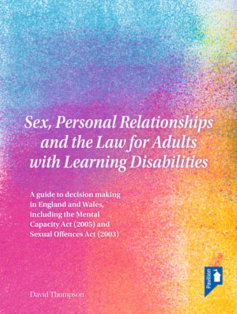 Sex, Personal Relationships and the Law for Adults with Learning Disabilities: A Guide to Decision Making in England and Wales, Including the Mental Capacity ACT (2005) and Sexual Offences ACT (2003)