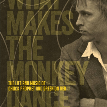 What Makes The Monkey Dance: The Life And Music Of Chuck Prophet And Green On Red