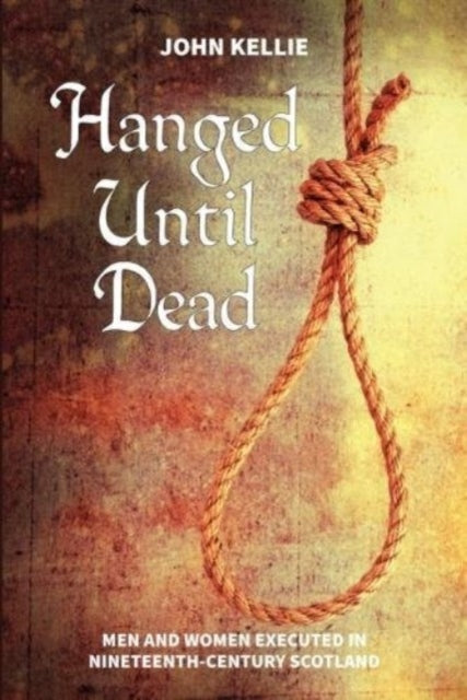 Hanged Until Dead: Men and Women Hanged in Nineteenth-Century Scotland