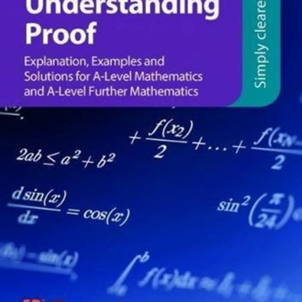 Understanding Proof: Explanation, Examples and Solutions for A-Level Mathematics and A-Level Further Mathematics