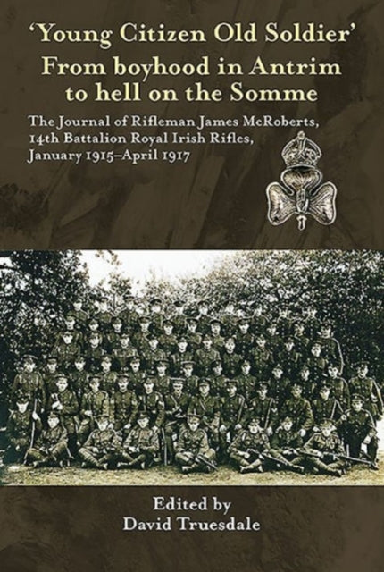 'Young Citizen Old Soldier'. from Boyhood in Antrim to Hell on the Somme: The Journal of Rifleman James Mcroberts, 14th Battalion Royal Irish Rifles, January 1915-April 1917