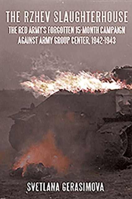 The Rzhev Slaughterhouse: The Red Army's Forgotten 15-Month Campaign Against Army Group Center, 1942-1943