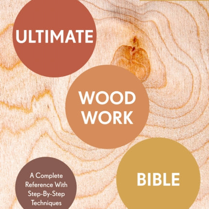 Ultimate Woodwork Bible: A Complete Reference with Step-by-Step Techniques