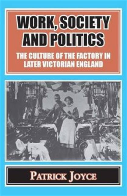 Work, Society and Politics: The Culture of the Factory in Later Victorian England