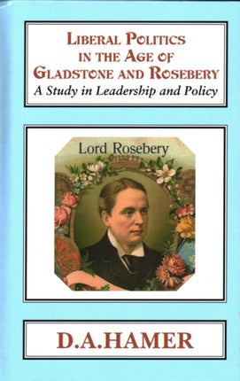 Liberal Politics in the Age of Gladstone and Rosebery: A Study in Leadership and Policy