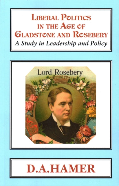 Liberal Politics in the Age of Gladstone and Rosebery: A Study in Leadership and Policy