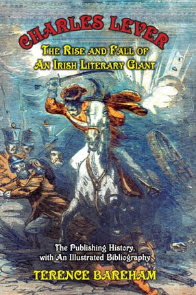 Charles Lever: The Rise and Fall of an Irish Literary Giant: The Publishing History with an Illustrated Bibliography