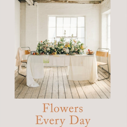 Flowers Every Day: Inspired florals for home,