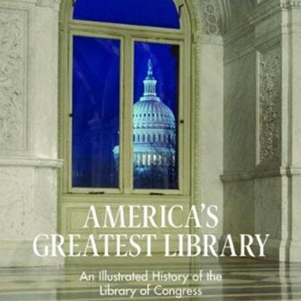 America's Greatest Library: An Illustrated History of the Library of Congress