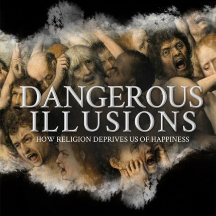 Dangerous Illusions: How Religion Deprives Us Of Happiness