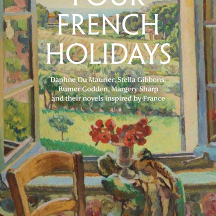 Four French Holidays: Daphne Du Maurier, Stella Gibbons, Rumer Godden, Margery Sharp and their novels inspired by France