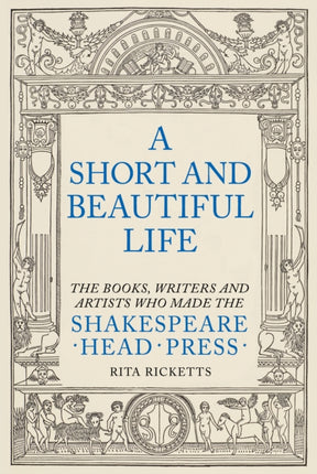 A Short and Beautiful Life: The Books, Writers and Artists who made the Shakespeare Head Press