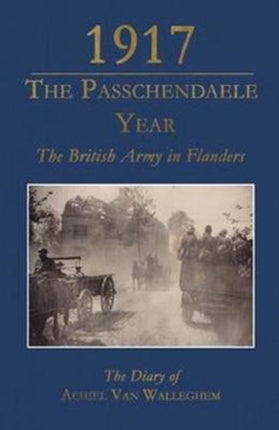 1917 - The Passchendaele Year: The British Army in Flanders: the Diary of Achiel Van Walleghem