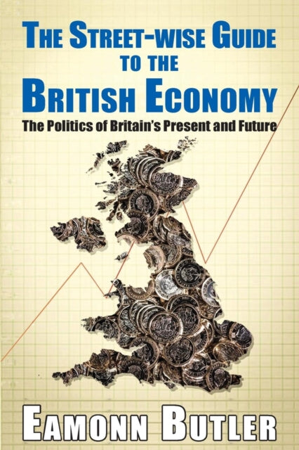 The Streetwise Guide To The British Economy: The Politics Of Britain's Present And Future