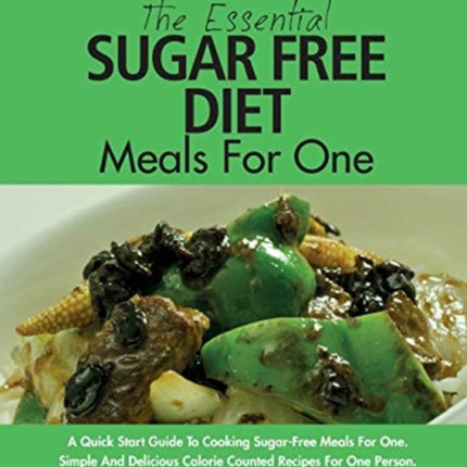 The Essential Sugar Free Diet Meals For One: A Quick Start Guide To Cooking Sugar-Free Meals For One. Simple And Delicious Calorie Counted Recipes For One Person. Lose Weight And Improve Your Health