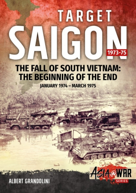 Target Saigon: the Fall of South Vietnam: Volume 2: the Beginning of the End, January 1974 – March 1975