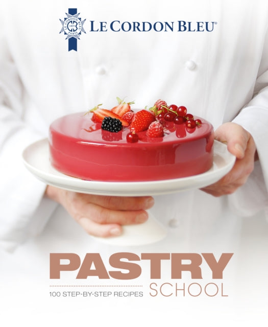 Le Cordon Bleu Pastry School: 100 step-by-step recipes explained by the chefs of the famous French culinary school