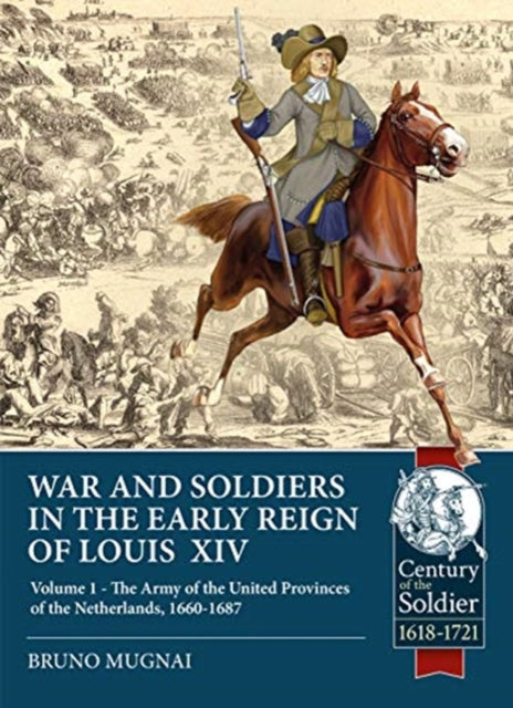 Wars and Soldiers in the Early Reign of Louis  XIV: Volume 1 - the Army of the United Provinces of the Netherlands, 1660-1687