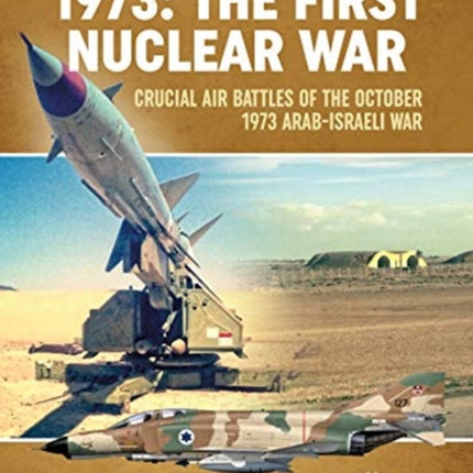 1973: the First Nuclear War: Crucial Air Battles of the October 1973 Arab-Israeli War