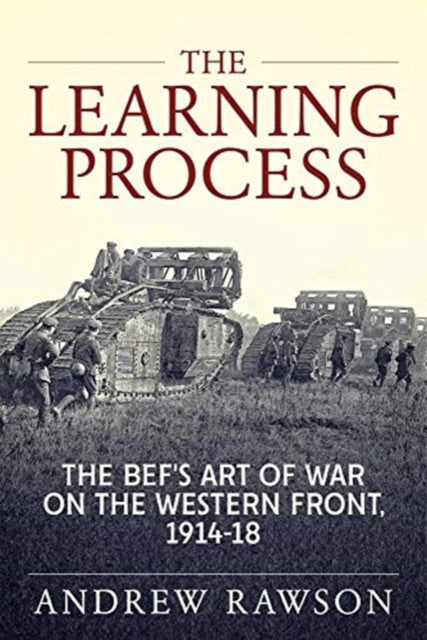 The Learning Process: The Bef's Art of War on the Western Front, 1914-18